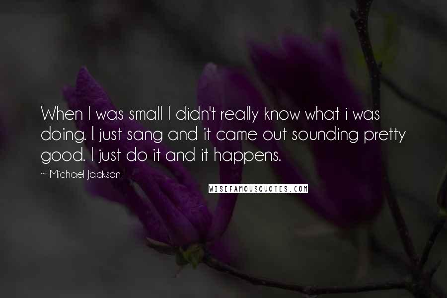 Michael Jackson Quotes: When I was small I didn't really know what i was doing. I just sang and it came out sounding pretty good. I just do it and it happens.