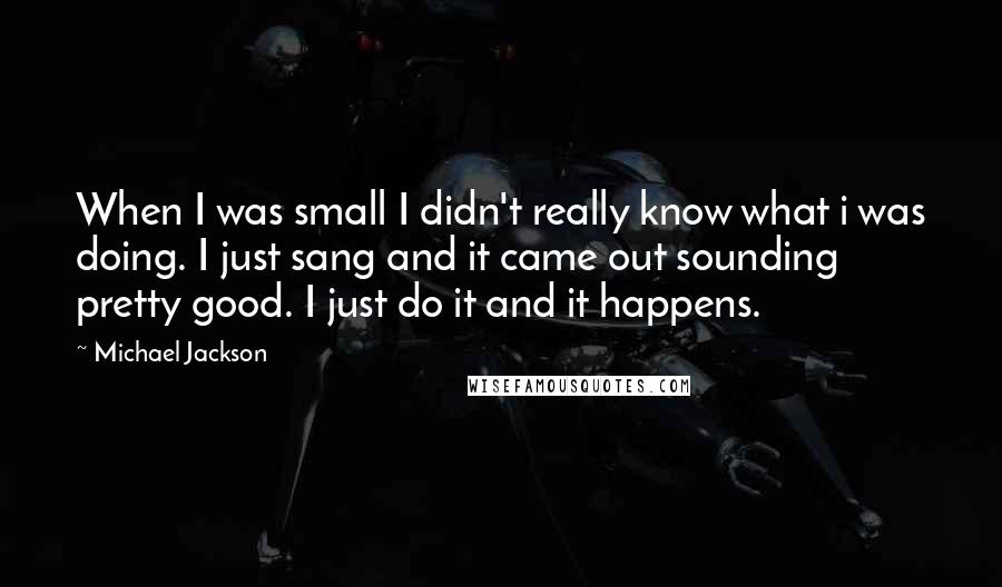 Michael Jackson Quotes: When I was small I didn't really know what i was doing. I just sang and it came out sounding pretty good. I just do it and it happens.