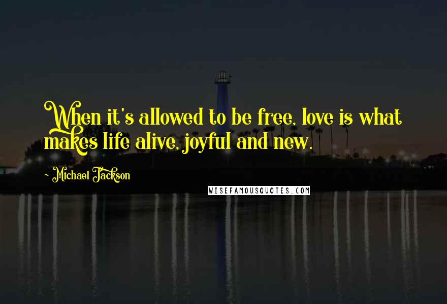 Michael Jackson Quotes: When it's allowed to be free, love is what makes life alive, joyful and new.
