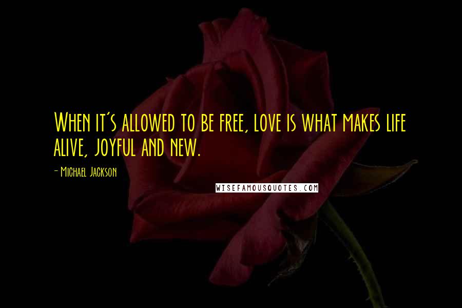Michael Jackson Quotes: When it's allowed to be free, love is what makes life alive, joyful and new.