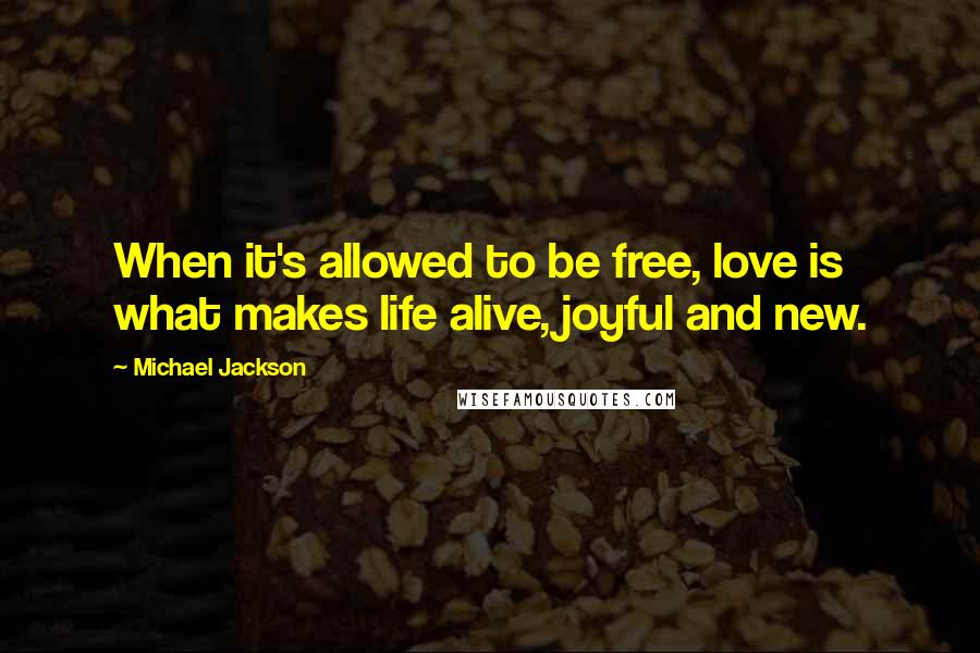Michael Jackson Quotes: When it's allowed to be free, love is what makes life alive, joyful and new.