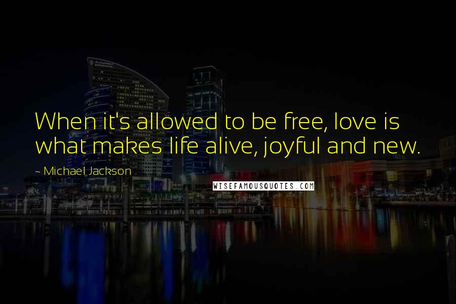 Michael Jackson Quotes: When it's allowed to be free, love is what makes life alive, joyful and new.