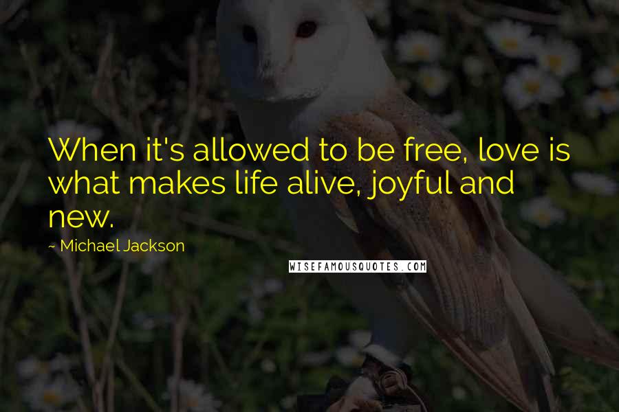 Michael Jackson Quotes: When it's allowed to be free, love is what makes life alive, joyful and new.
