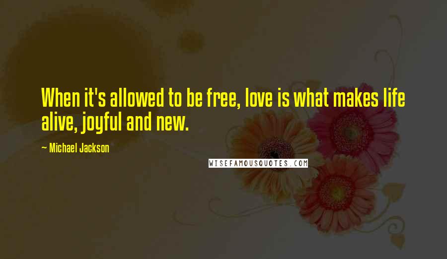Michael Jackson Quotes: When it's allowed to be free, love is what makes life alive, joyful and new.