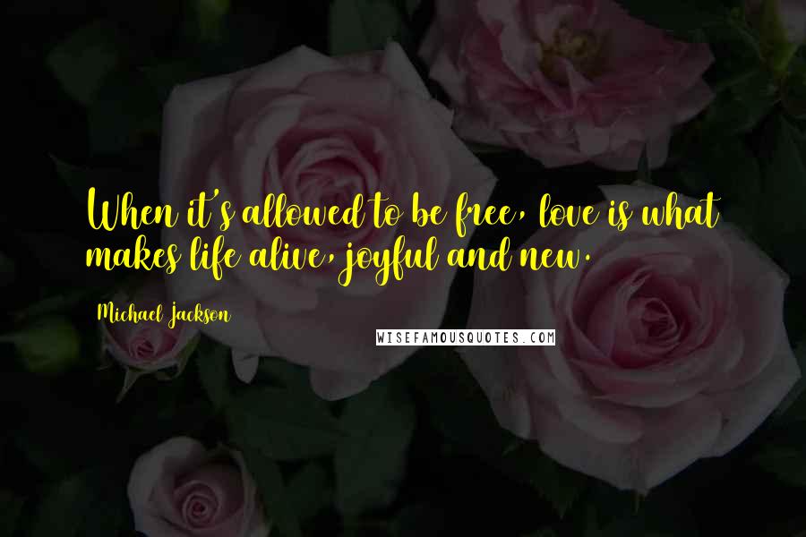 Michael Jackson Quotes: When it's allowed to be free, love is what makes life alive, joyful and new.
