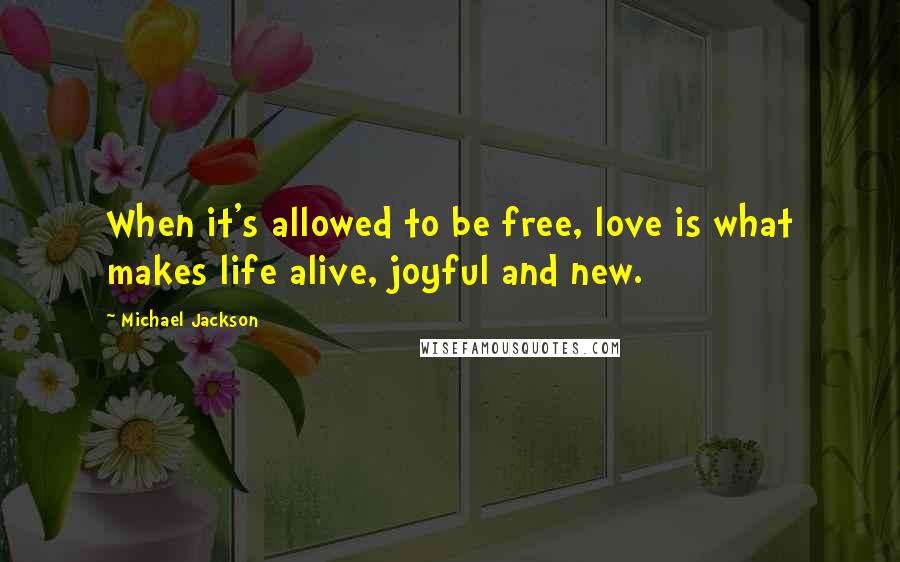 Michael Jackson Quotes: When it's allowed to be free, love is what makes life alive, joyful and new.