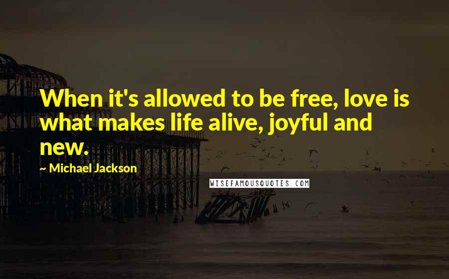 Michael Jackson Quotes: When it's allowed to be free, love is what makes life alive, joyful and new.