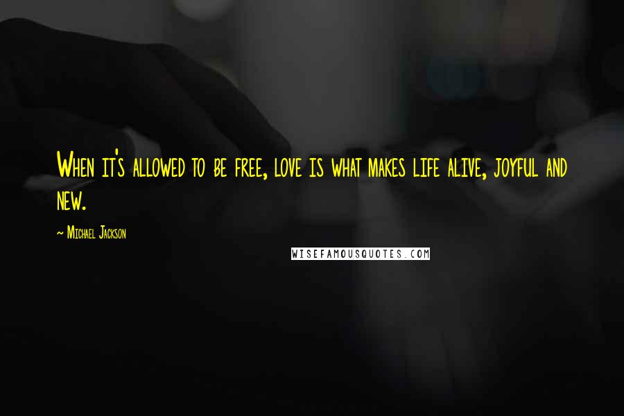 Michael Jackson Quotes: When it's allowed to be free, love is what makes life alive, joyful and new.