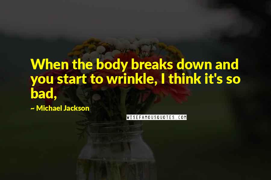Michael Jackson Quotes: When the body breaks down and you start to wrinkle, I think it's so bad,