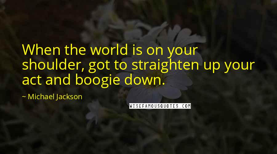 Michael Jackson Quotes: When the world is on your shoulder, got to straighten up your act and boogie down.