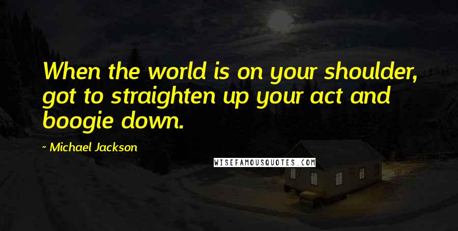 Michael Jackson Quotes: When the world is on your shoulder, got to straighten up your act and boogie down.