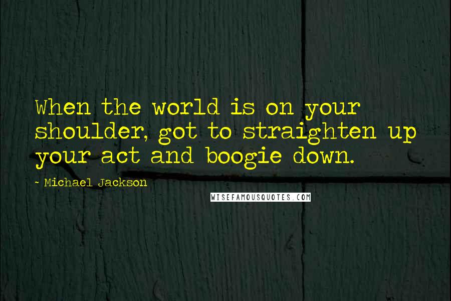 Michael Jackson Quotes: When the world is on your shoulder, got to straighten up your act and boogie down.