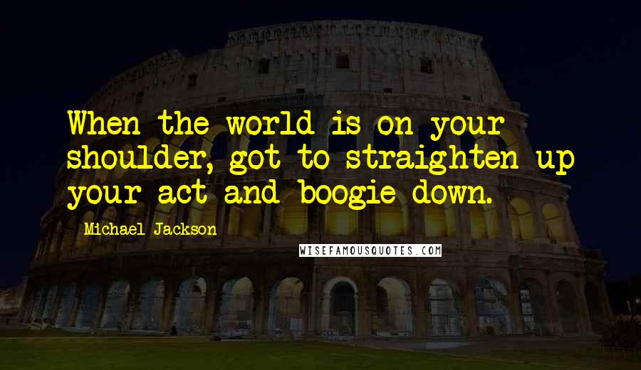 Michael Jackson Quotes: When the world is on your shoulder, got to straighten up your act and boogie down.