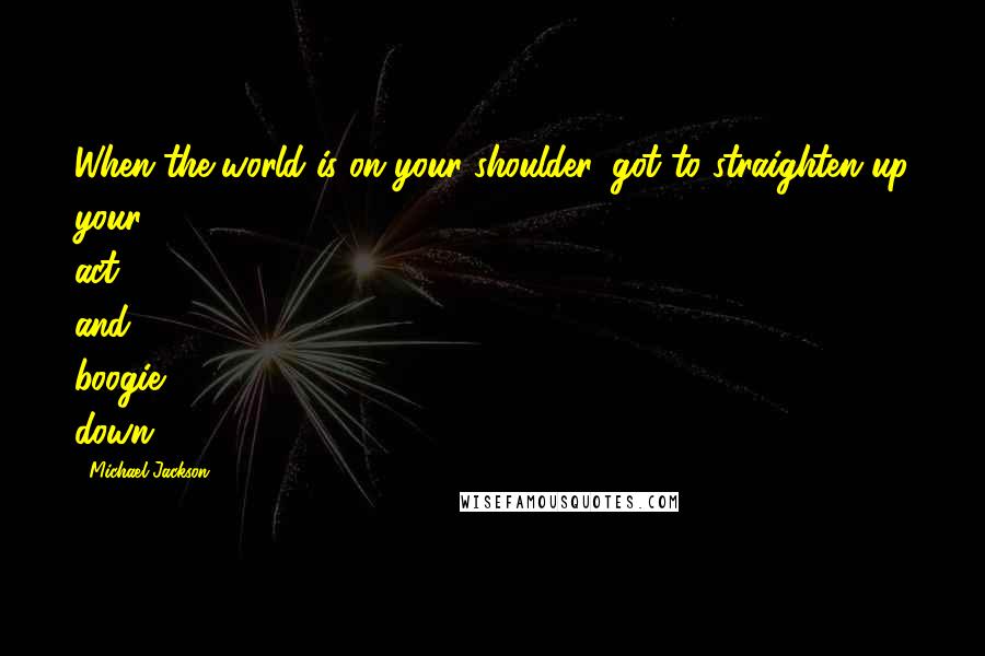 Michael Jackson Quotes: When the world is on your shoulder, got to straighten up your act and boogie down.