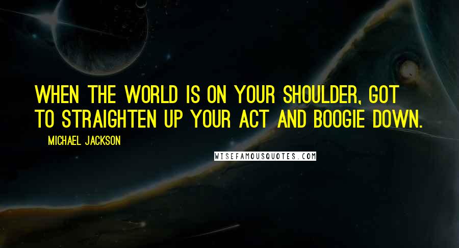 Michael Jackson Quotes: When the world is on your shoulder, got to straighten up your act and boogie down.