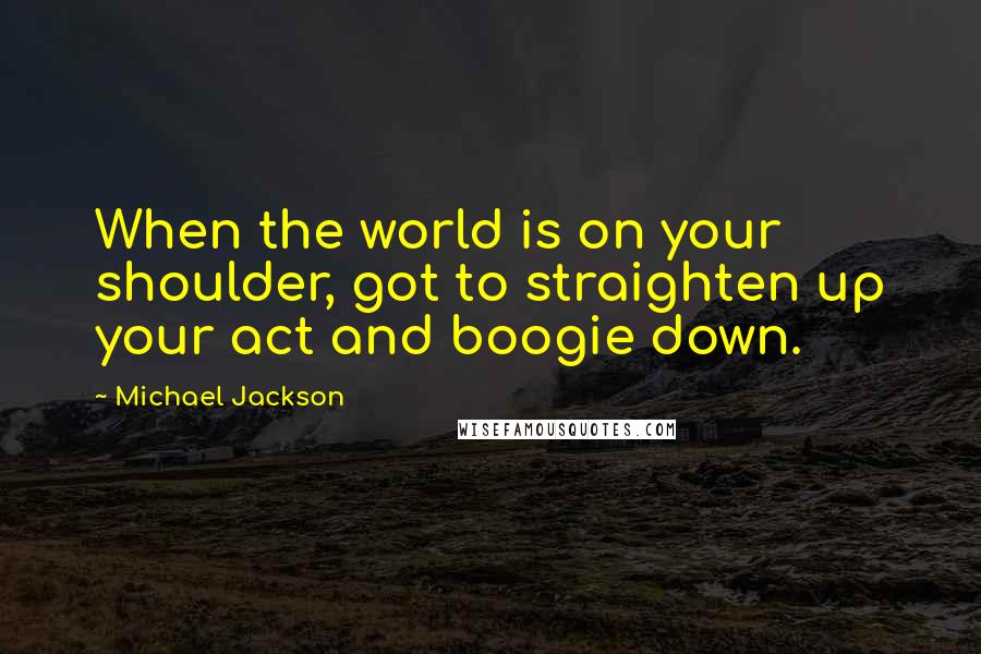 Michael Jackson Quotes: When the world is on your shoulder, got to straighten up your act and boogie down.