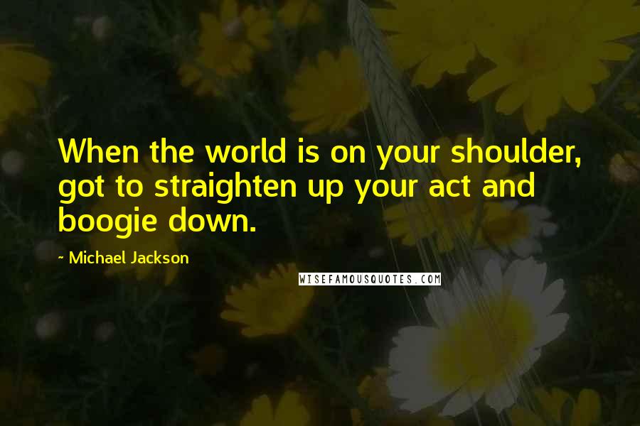 Michael Jackson Quotes: When the world is on your shoulder, got to straighten up your act and boogie down.