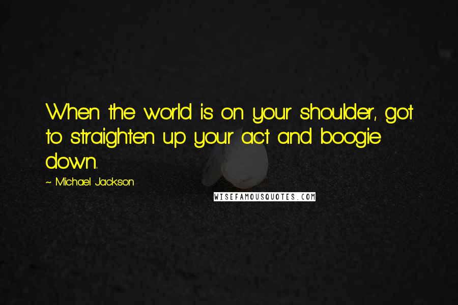 Michael Jackson Quotes: When the world is on your shoulder, got to straighten up your act and boogie down.