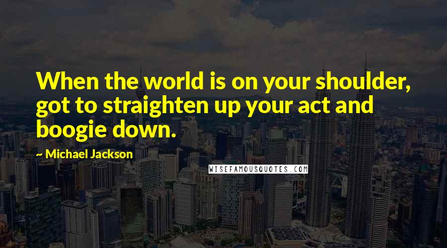 Michael Jackson Quotes: When the world is on your shoulder, got to straighten up your act and boogie down.