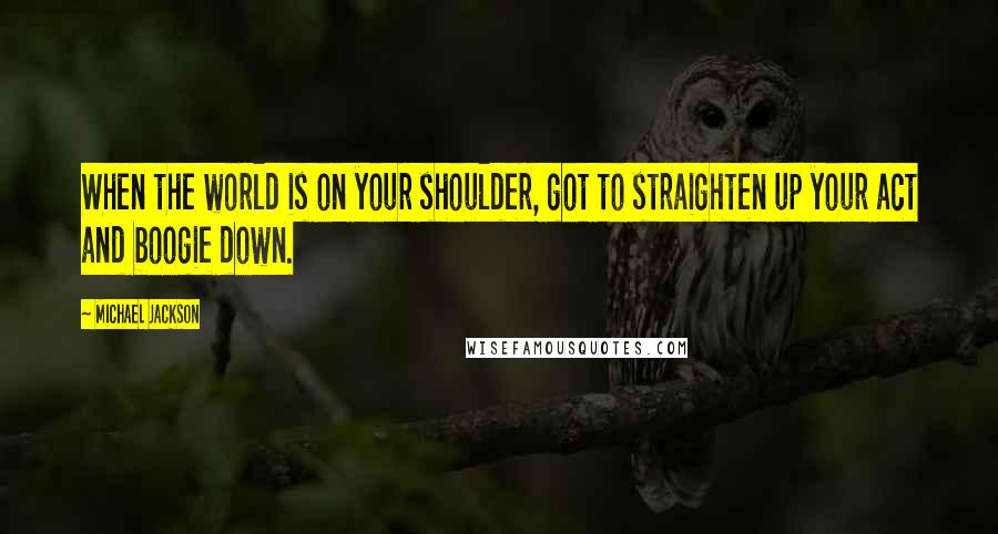 Michael Jackson Quotes: When the world is on your shoulder, got to straighten up your act and boogie down.