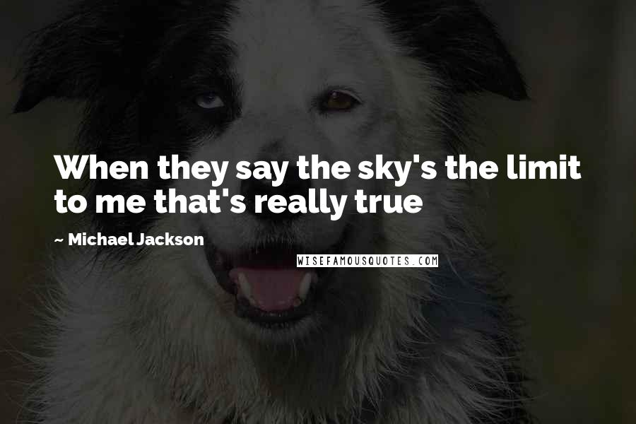 Michael Jackson Quotes: When they say the sky's the limit to me that's really true