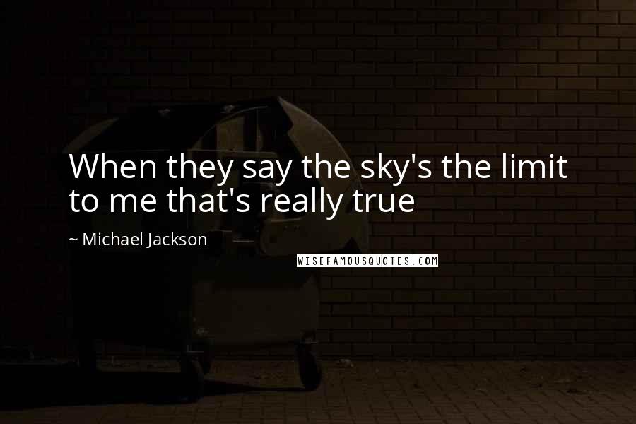 Michael Jackson Quotes: When they say the sky's the limit to me that's really true