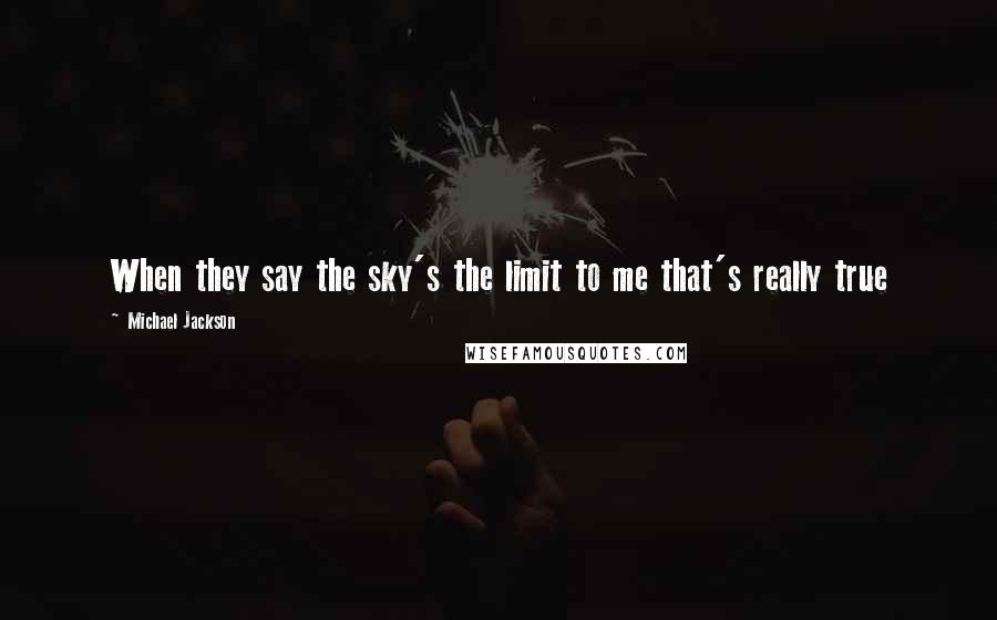 Michael Jackson Quotes: When they say the sky's the limit to me that's really true