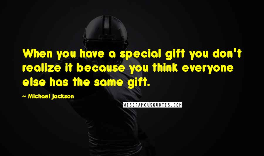 Michael Jackson Quotes: When you have a special gift you don't realize it because you think everyone else has the same gift.