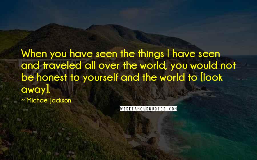 Michael Jackson Quotes: When you have seen the things I have seen and traveled all over the world, you would not be honest to yourself and the world to [look away].