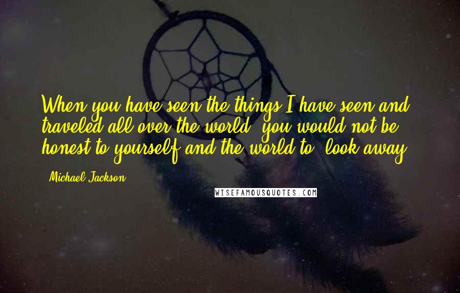 Michael Jackson Quotes: When you have seen the things I have seen and traveled all over the world, you would not be honest to yourself and the world to [look away].