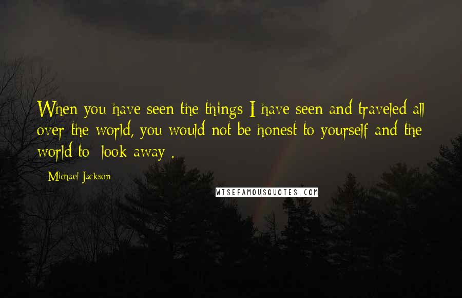 Michael Jackson Quotes: When you have seen the things I have seen and traveled all over the world, you would not be honest to yourself and the world to [look away].