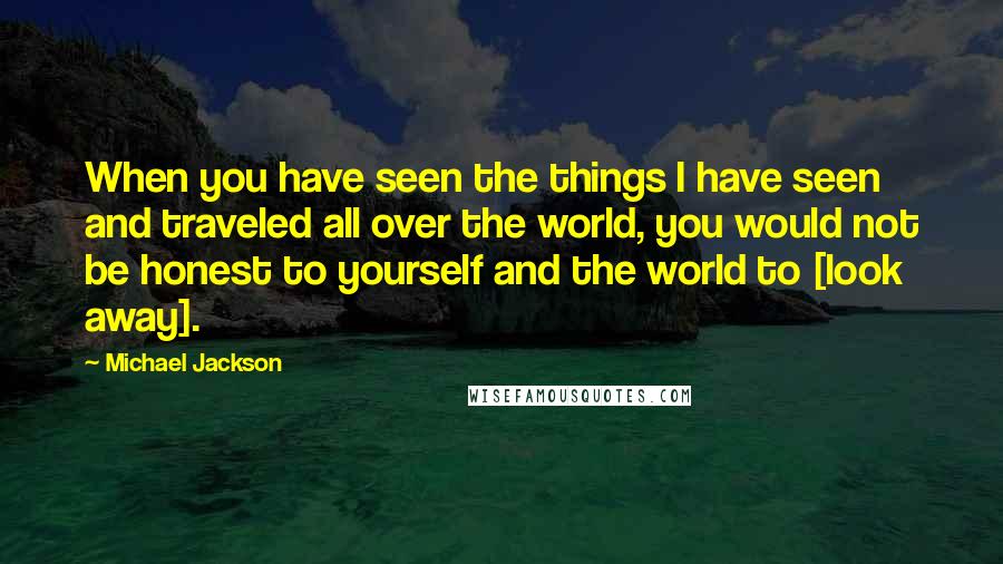 Michael Jackson Quotes: When you have seen the things I have seen and traveled all over the world, you would not be honest to yourself and the world to [look away].