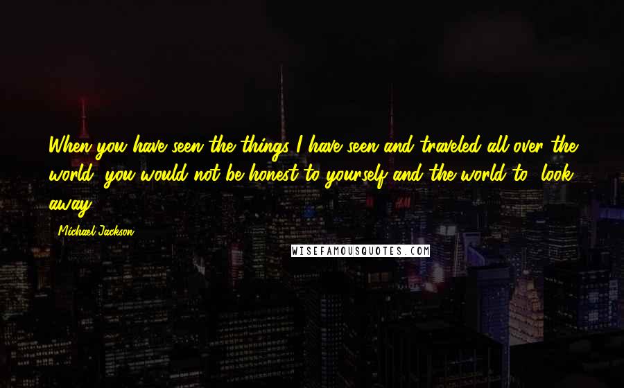 Michael Jackson Quotes: When you have seen the things I have seen and traveled all over the world, you would not be honest to yourself and the world to [look away].