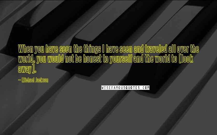 Michael Jackson Quotes: When you have seen the things I have seen and traveled all over the world, you would not be honest to yourself and the world to [look away].