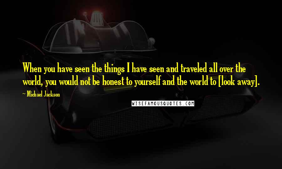 Michael Jackson Quotes: When you have seen the things I have seen and traveled all over the world, you would not be honest to yourself and the world to [look away].