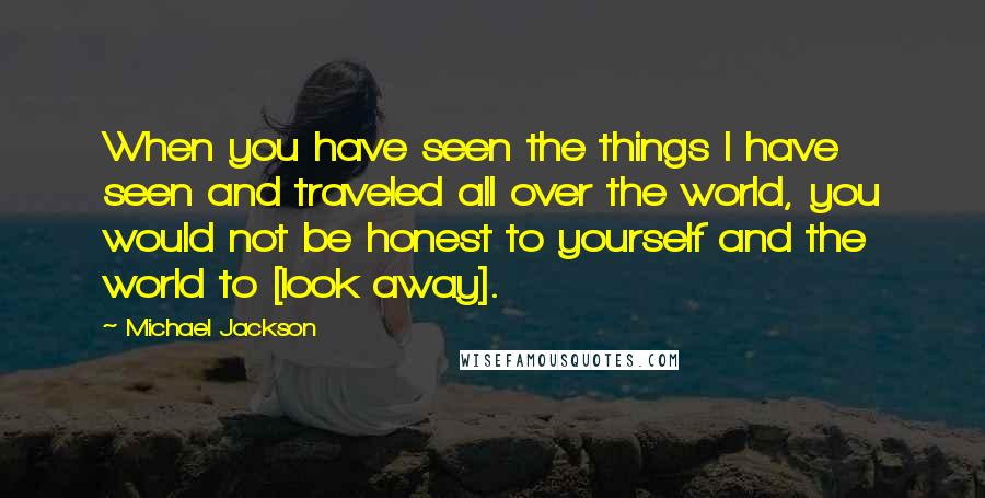 Michael Jackson Quotes: When you have seen the things I have seen and traveled all over the world, you would not be honest to yourself and the world to [look away].