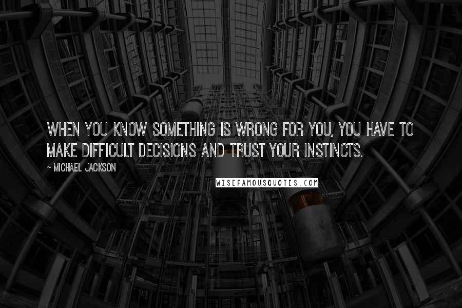 Michael Jackson Quotes: When you know something is wrong for you, you have to make difficult decisions and trust your instincts.