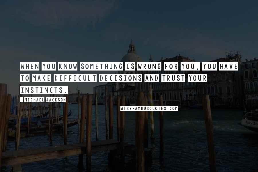 Michael Jackson Quotes: When you know something is wrong for you, you have to make difficult decisions and trust your instincts.