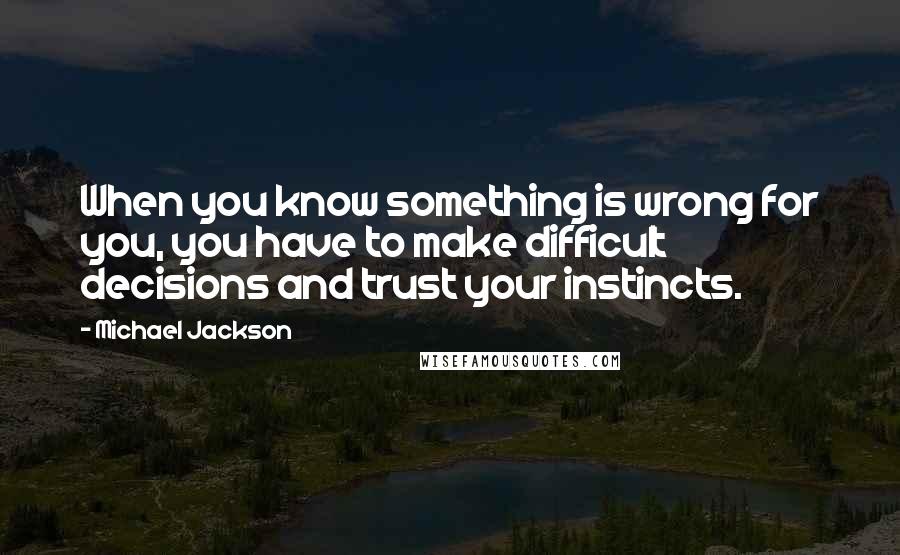 Michael Jackson Quotes: When you know something is wrong for you, you have to make difficult decisions and trust your instincts.