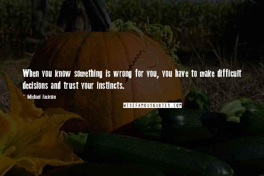 Michael Jackson Quotes: When you know something is wrong for you, you have to make difficult decisions and trust your instincts.