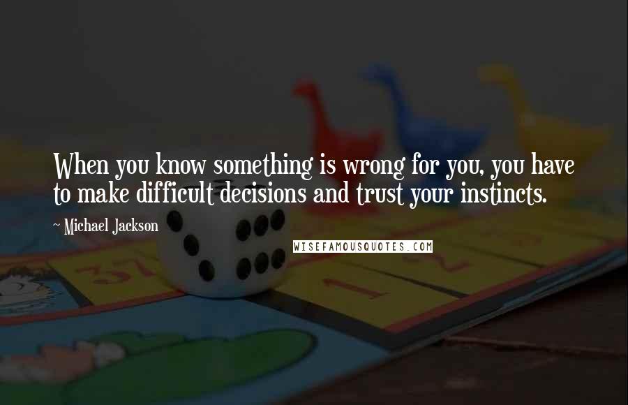 Michael Jackson Quotes: When you know something is wrong for you, you have to make difficult decisions and trust your instincts.