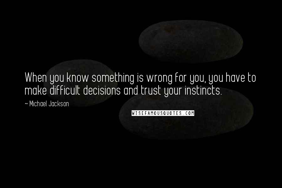 Michael Jackson Quotes: When you know something is wrong for you, you have to make difficult decisions and trust your instincts.