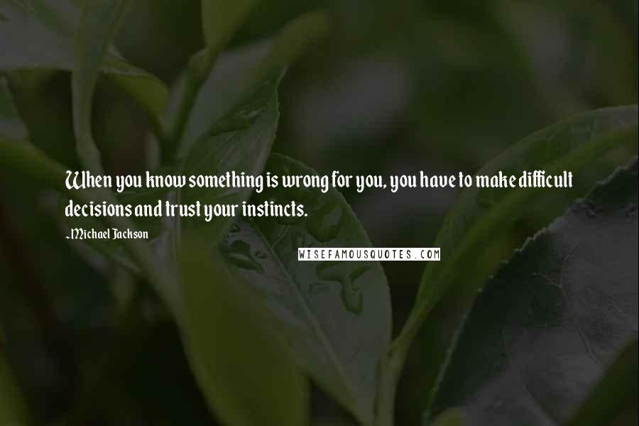 Michael Jackson Quotes: When you know something is wrong for you, you have to make difficult decisions and trust your instincts.