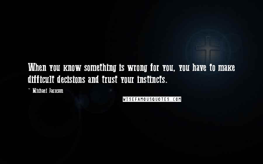 Michael Jackson Quotes: When you know something is wrong for you, you have to make difficult decisions and trust your instincts.