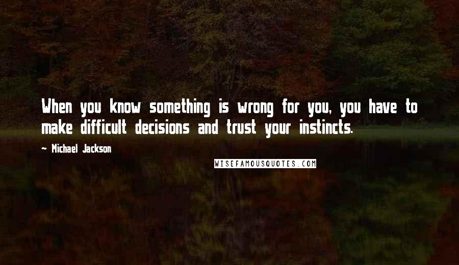 Michael Jackson Quotes: When you know something is wrong for you, you have to make difficult decisions and trust your instincts.