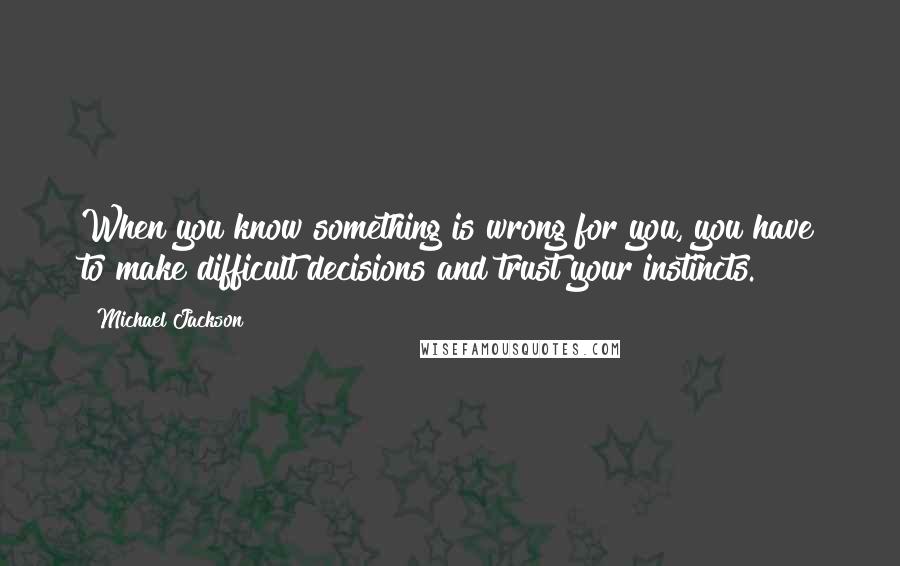 Michael Jackson Quotes: When you know something is wrong for you, you have to make difficult decisions and trust your instincts.