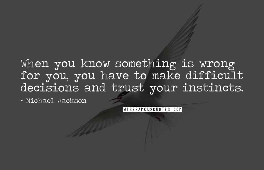 Michael Jackson Quotes: When you know something is wrong for you, you have to make difficult decisions and trust your instincts.