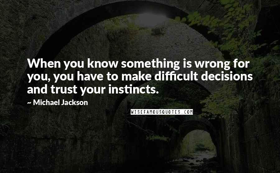 Michael Jackson Quotes: When you know something is wrong for you, you have to make difficult decisions and trust your instincts.