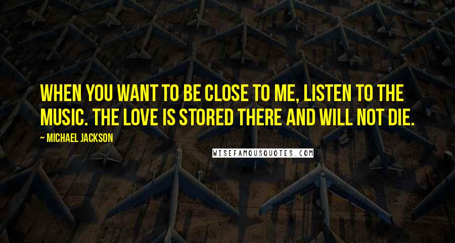 Michael Jackson Quotes: When you want to be close to me, listen to the music. The love is stored there and will not die.