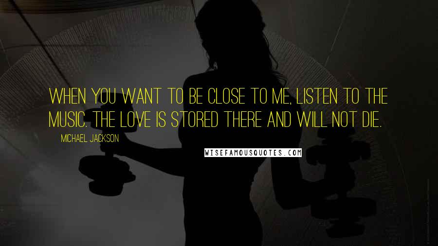 Michael Jackson Quotes: When you want to be close to me, listen to the music. The love is stored there and will not die.